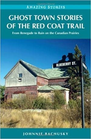Ghost Town Stories of the Red Coat Trail: From Renegade to Ruin on the Canadian Prairies By Johnnie Bachusky