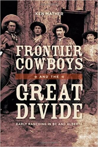 Frontier Cowboys and the Great Divide: Early Ranching in BC and Alberta By Ken Mather