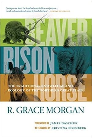 Beaver, Bison, Horse: The Traditional Knowledge and Ecology of the Northern Great Plains By R. Grace Morgan