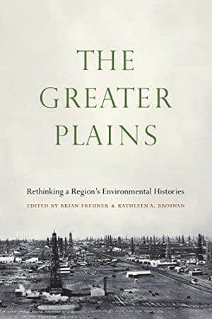 The Greater Plains: Rethinking a Region's Environmental Histories By Brian Frehner & Kathleen A. Brosnan