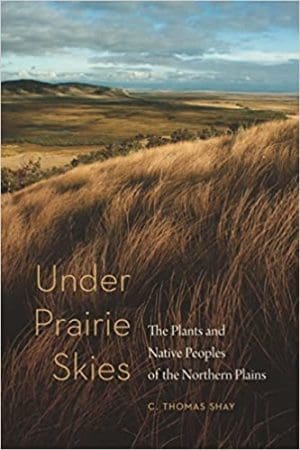 Under Prairie Skies: The Plants and Native Peoples of the Northern Plains By C. Thomas Shay