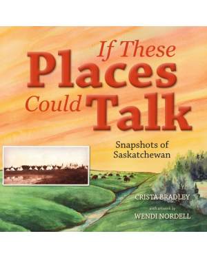 If These Places Could Talk: Snapshots of Saskatchewan. By Crista Bradley, with artwork by Wendi Nordell